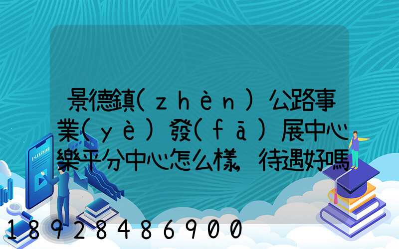 景德鎮(zhèn)公路事業(yè)發(fā)展中心樂平分中心怎么樣,待遇好嗎
