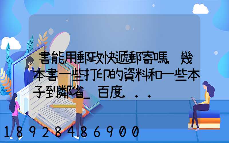 書能用郵政快遞郵寄嗎,幾本書一些打印的資料和一些本子到鄰省_百度...