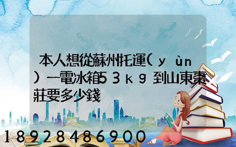 本人想從蘇州托運(yùn)一電冰箱53kg到山東棗莊要多少錢