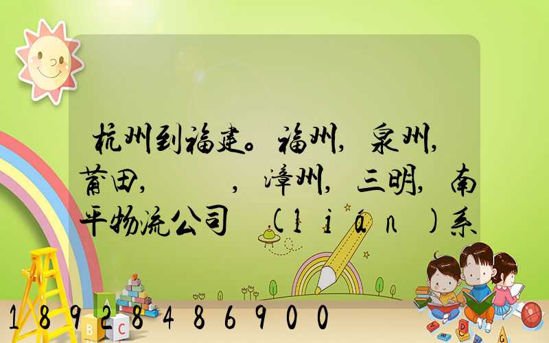 杭州到福建。福州,泉州,莆田,廈門,漳州,三明,南平物流公司聯(lián)系。。