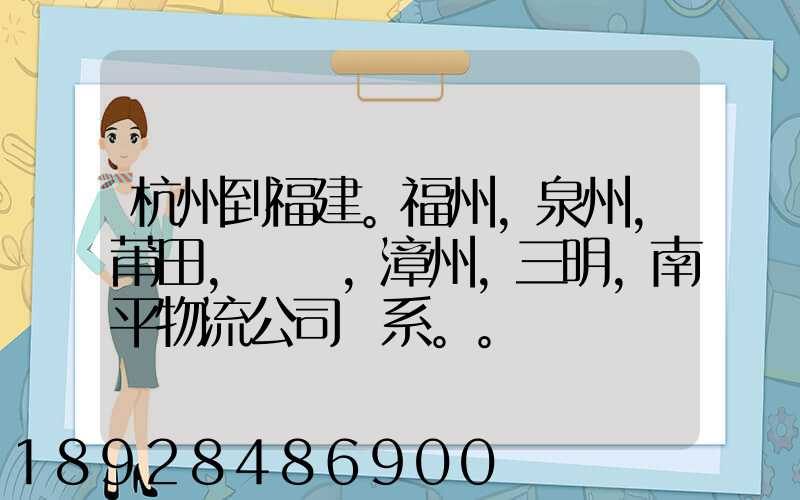 杭州到福建。福州,泉州,莆田,廈門,漳州,三明,南平物流公司聯系。。