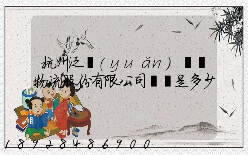 杭州泛遠(yuǎn)國際物流股份有限公司電話是多少