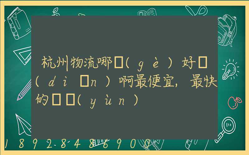 杭州物流哪個(gè)好點(diǎn)啊最便宜,最快的貨運(yùn)