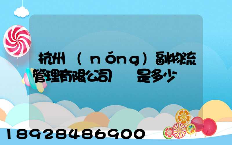 杭州農(nóng)副物流管理有限公司電話是多少