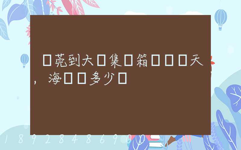 東莞到大連集裝箱運輸幾天,海運費多少錢