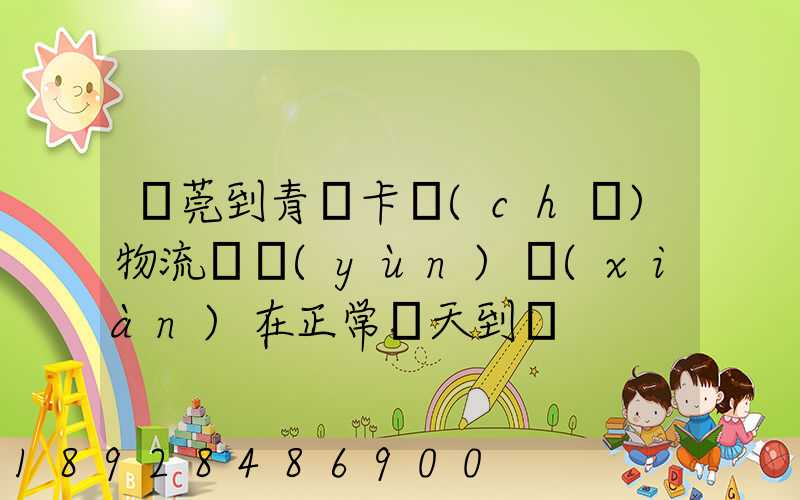 東莞到青島卡車(chē)物流陸運(yùn)現(xiàn)在正常幾天到貨