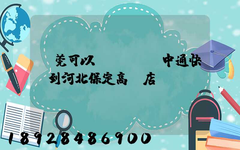東莞可以發(fā)中通快遞到河北保定高碑店嗎