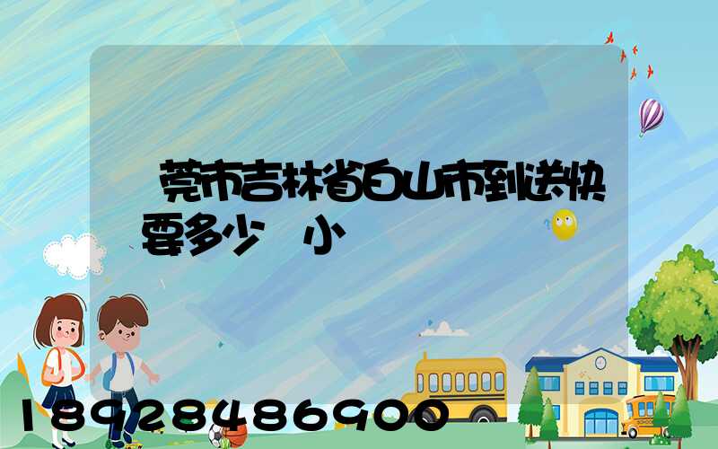 東莞市吉林省白山市到送快遞要多少個小時