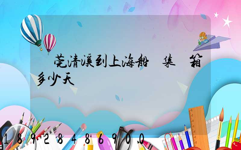 東莞清溪到上海船運集裝箱多少天