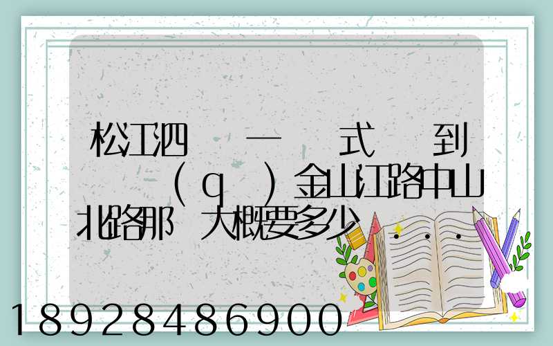 松江泗涇請一輛廂式貨車到長寧區(qū)金山江路中山北路那邊大概要多少錢...