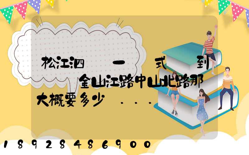 松江泗涇請一輛廂式貨車到長寧區金山江路中山北路那邊大概要多少錢...