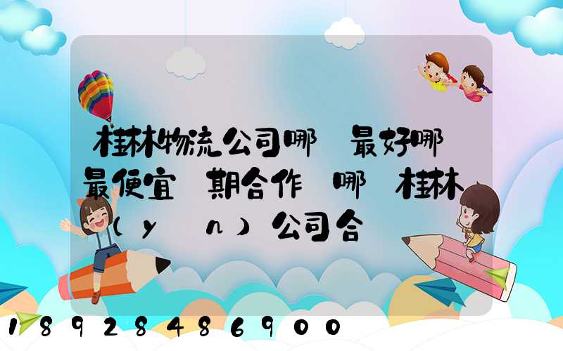 桂林物流公司哪個最好哪個最便宜長期合作選哪個桂林貨運(yùn)公司合適