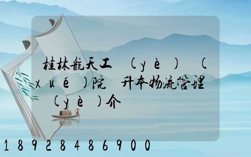 桂林航天工業(yè)學(xué)院專升本物流管理專業(yè)介紹