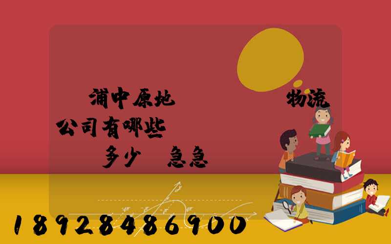 楊浦中原地區(qū)物流公司有哪些,電話號(hào)碼多少。急急