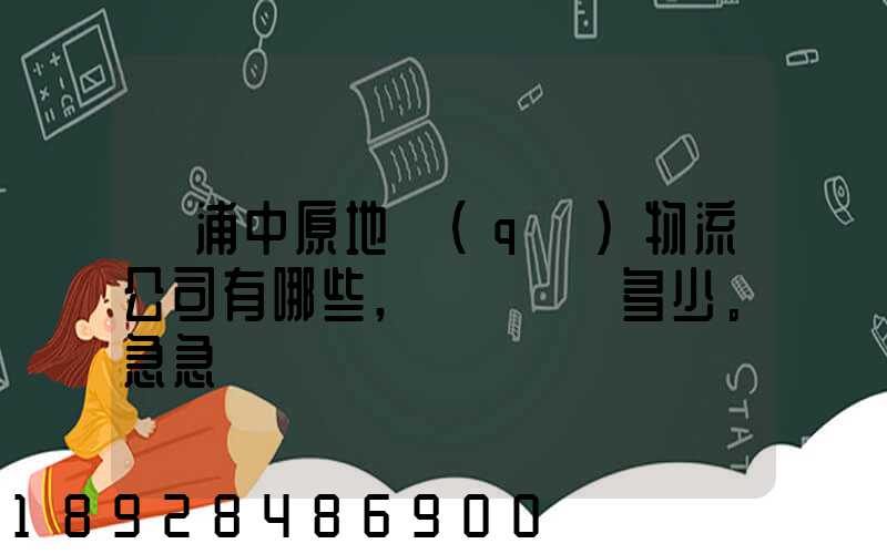 楊浦中原地區(qū)物流公司有哪些,電話號碼多少。急急