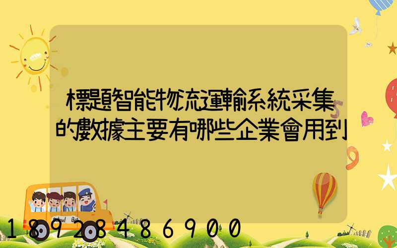 標題智能物流運輸系統采集的數據主要有哪些企業會用到