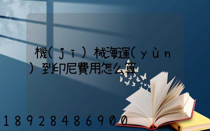 機(jī)械海運(yùn)到印尼費用怎么算