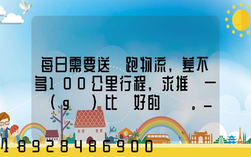 每日需要送貨跑物流,差不多100公里行程,求推薦一個(gè)比較好的電車。_百...