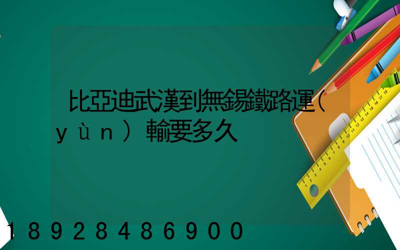 比亞迪武漢到無錫鐵路運(yùn)輸要多久