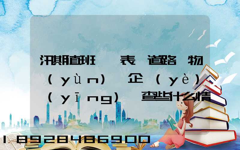 汛期值班記錄表對道路貨物運(yùn)輸企業(yè)應(yīng)檢查些什么情況