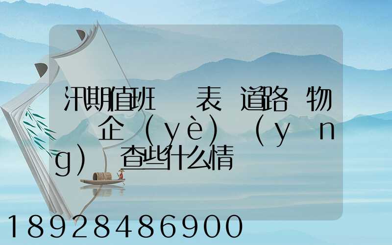 汛期值班記錄表對道路貨物運輸企業(yè)應(yīng)檢查些什么情況