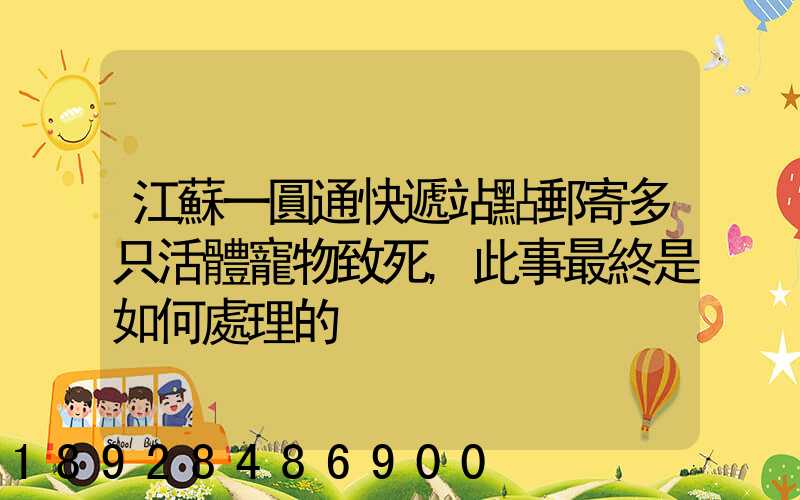 江蘇一圓通快遞站點郵寄多只活體寵物致死,此事最終是如何處理的