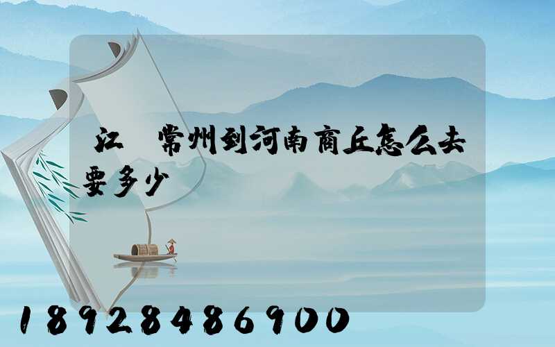 江蘇常州到河南商丘怎么去要多少車(chē)費(fèi)