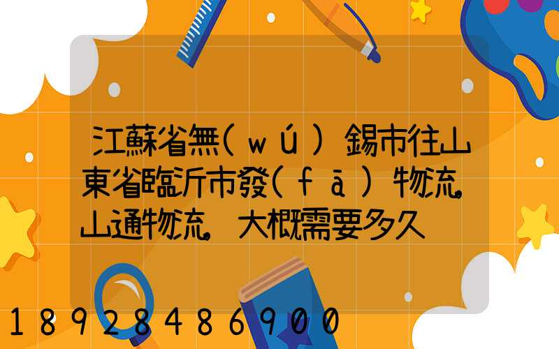 江蘇省無(wú)錫市往山東省臨沂市發(fā)物流,山通物流,大概需要多久
