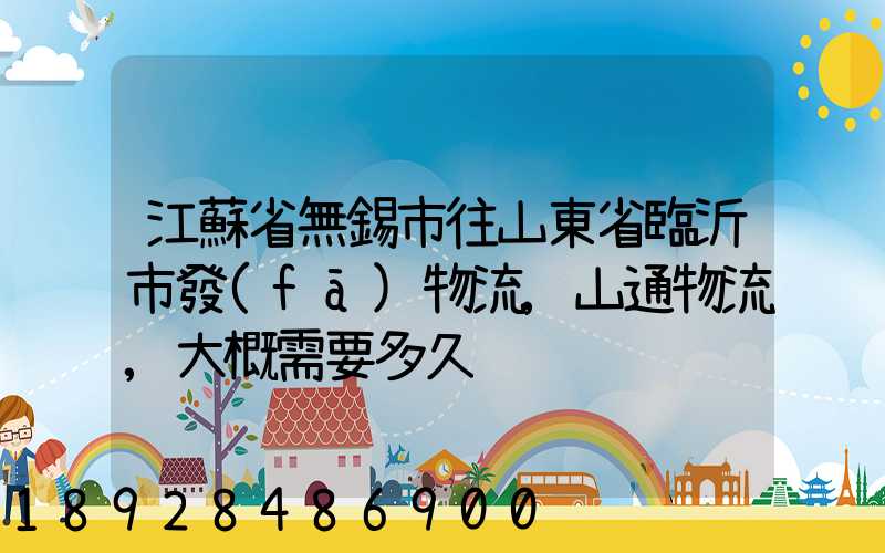 江蘇省無錫市往山東省臨沂市發(fā)物流,山通物流,大概需要多久