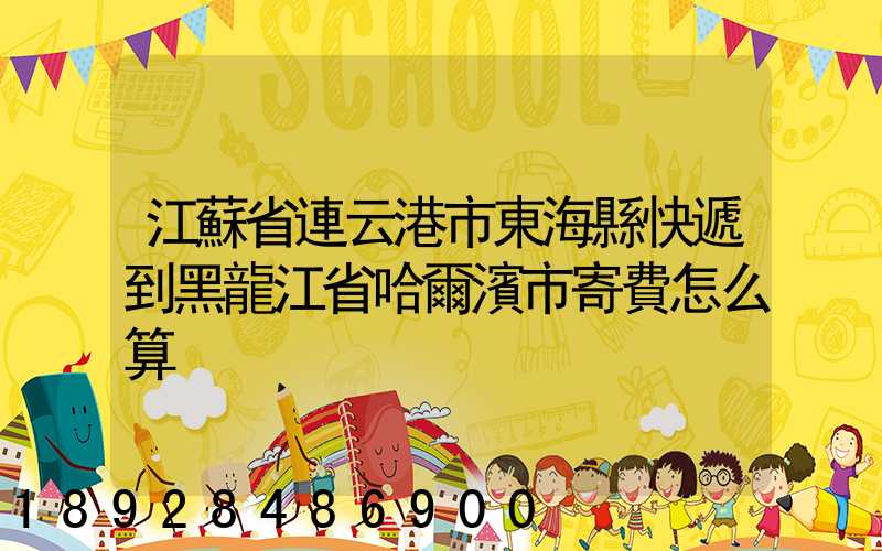 江蘇省連云港市東海縣快遞到黑龍江省哈爾濱市寄費怎么算