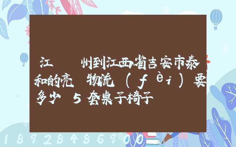 江蘇蘇州到江西省吉安市泰和的亮華物流費(fèi)要多少錢5套桌子椅子