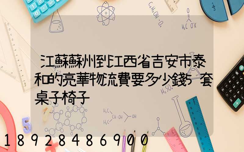 江蘇蘇州到江西省吉安市泰和的亮華物流費要多少錢5套桌子椅子