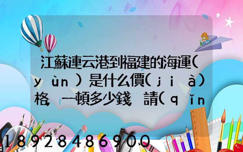 江蘇連云港到福建的海運(yùn)是什么價(jià)格,一頓多少錢,請(qǐng)大家說(shuō)說(shuō),加高分...