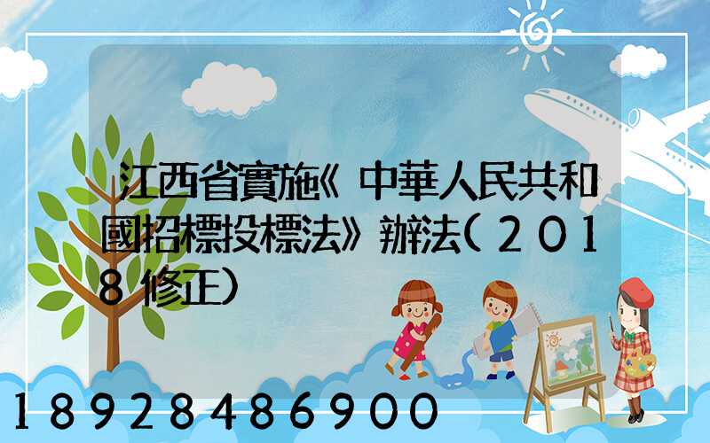 江西省實施《中華人民共和國招標投標法》辦法(2018修正)