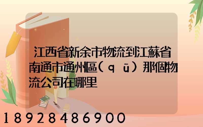 江西省新余市物流到江蘇省南通市通州區(qū)那個物流公司在哪里