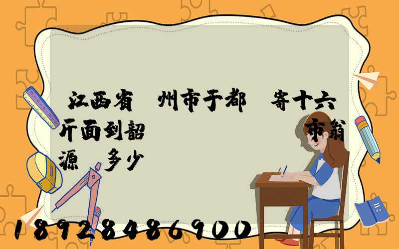 江西省贛州市于都縣寄十六斤面到韶關(guān)市翁源縣多少錢郵費(fèi)