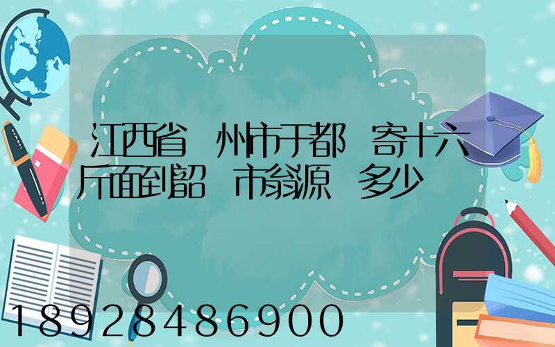 江西省贛州市于都縣寄十六斤面到韶關市翁源縣多少錢郵費
