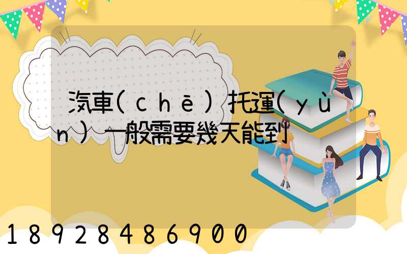汽車(chē)托運(yùn)一般需要幾天能到