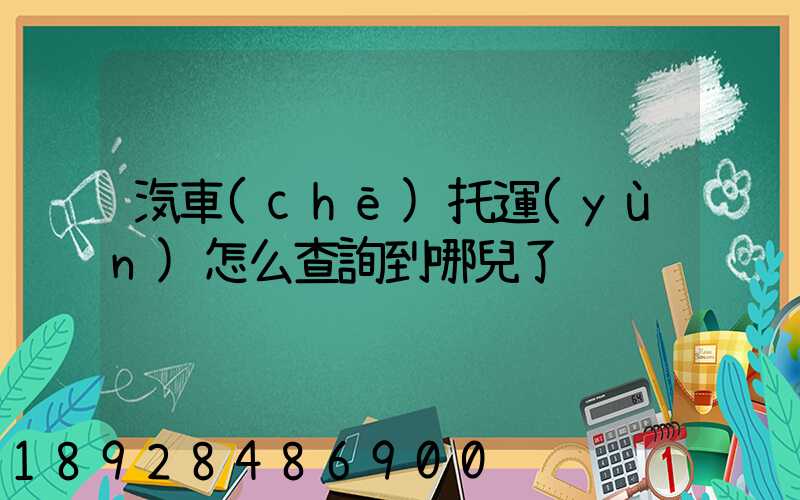 汽車(chē)托運(yùn)怎么查詢到哪兒了