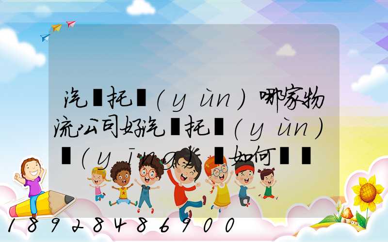 汽車托運(yùn)哪家物流公司好汽車托運(yùn)應(yīng)該如何選擇