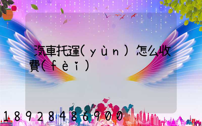 汽車托運(yùn)怎么收費(fèi)