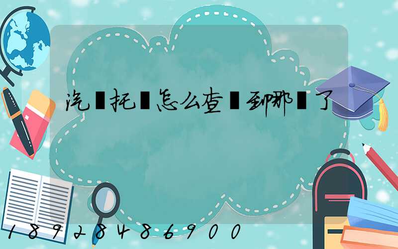 汽車托運怎么查詢到哪兒了