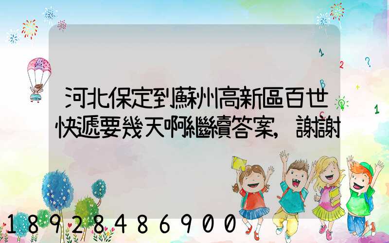 河北保定到蘇州高新區百世快遞要幾天啊繼續答案,謝謝