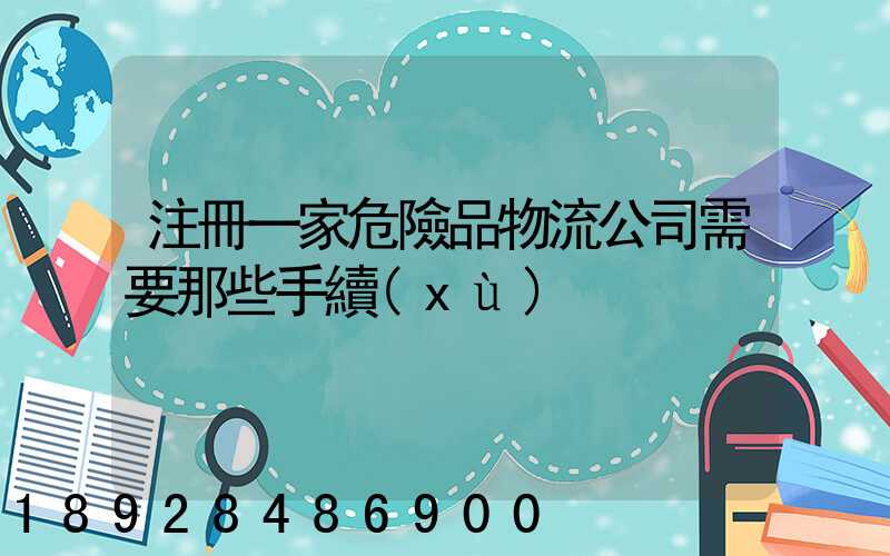 注冊一家危險品物流公司需要那些手續(xù)