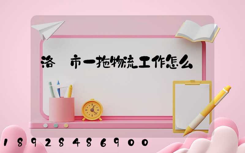 洛陽市一拖物流工作怎么樣