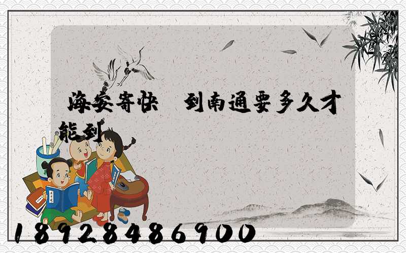 海安寄快遞到南通要多久才能到