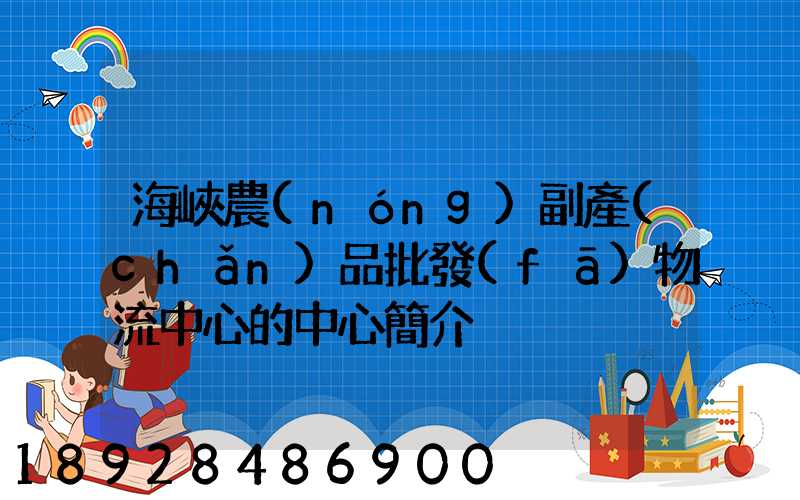 海峽農(nóng)副產(chǎn)品批發(fā)物流中心的中心簡介