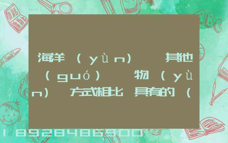 海洋運(yùn)輸與其他國(guó)際貨物運(yùn)輸方式相比,具有的優(yōu)點(diǎn)包括