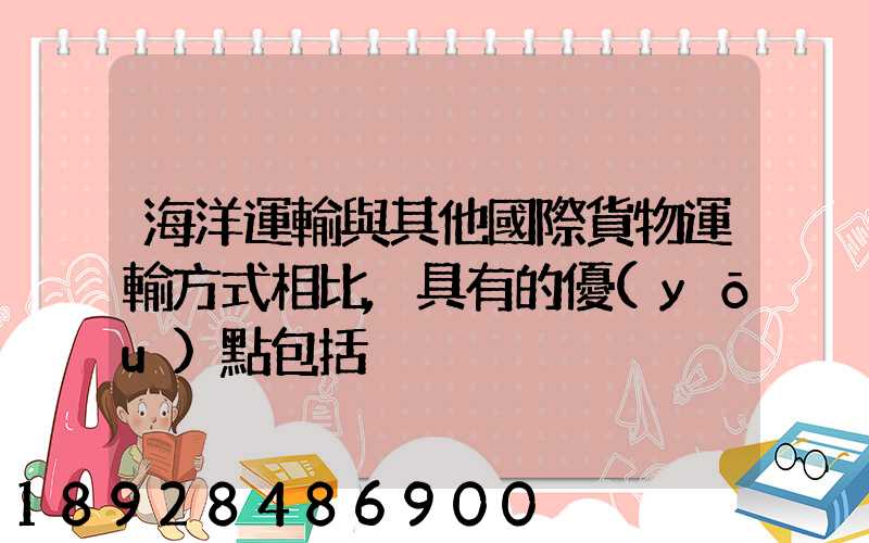 海洋運輸與其他國際貨物運輸方式相比,具有的優(yōu)點包括