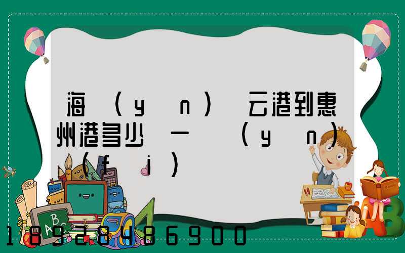 海運(yùn)連云港到惠州港多少錢一噸運(yùn)費(fèi)